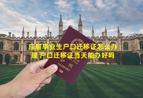 应届毕业生户口迁移证怎么办理 户口迁移证当天能办好吗